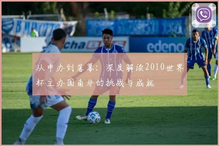 从申办到落幕：深度解读2010世界杯主办国南非的挑战与成就