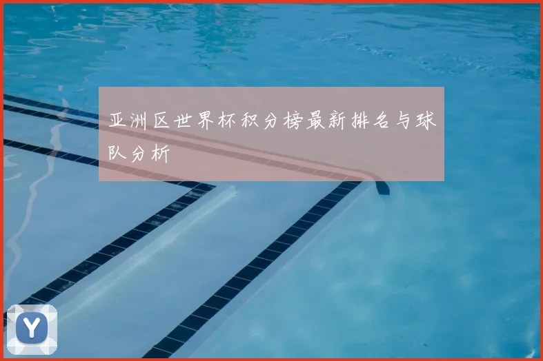 亚洲区世界杯积分榜最新排名与球队分析