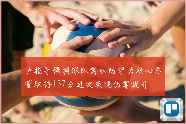 卢指导强调球队需以防守为核心尽管取得137分进攻表现仍需提升