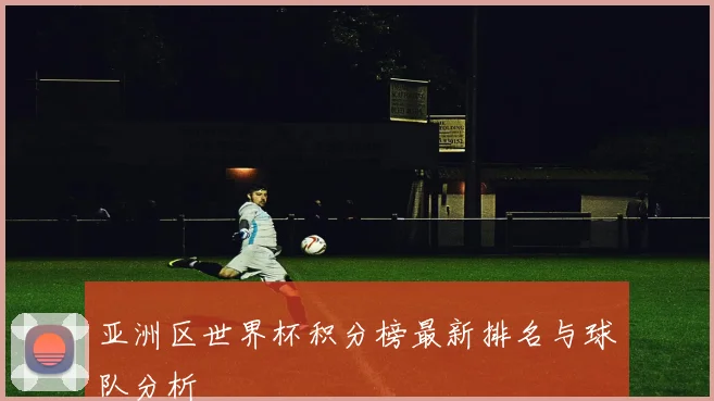 亚洲区世界杯积分榜最新排名与球队分析