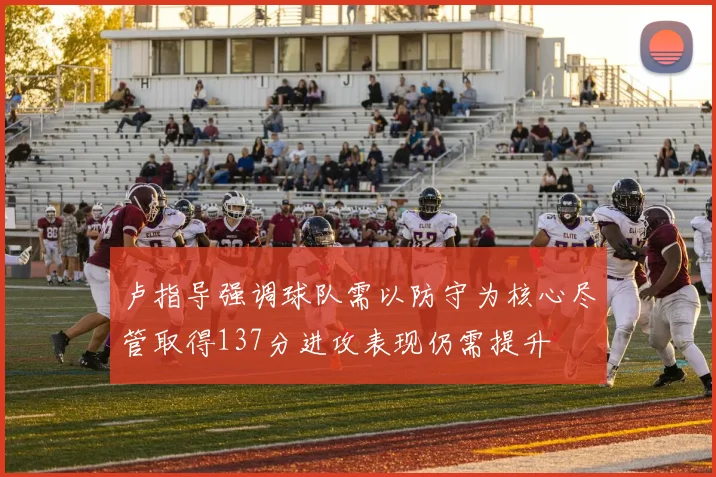 卢指导强调球队需以防守为核心尽管取得137分进攻表现仍需提升