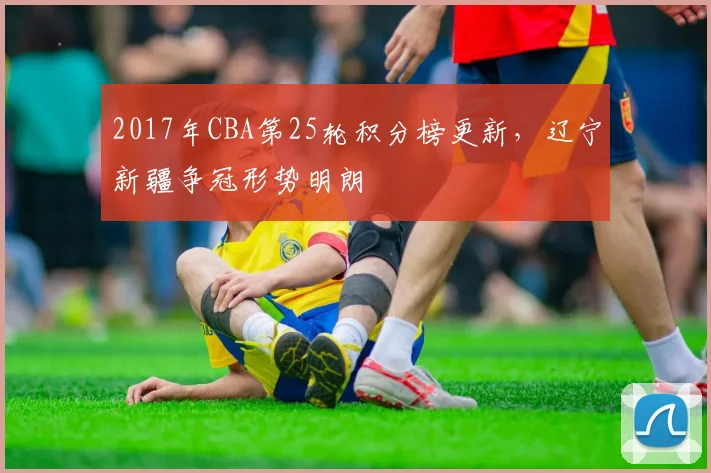 2017年CBA第25轮积分榜更新，辽宁新疆争冠形势明朗