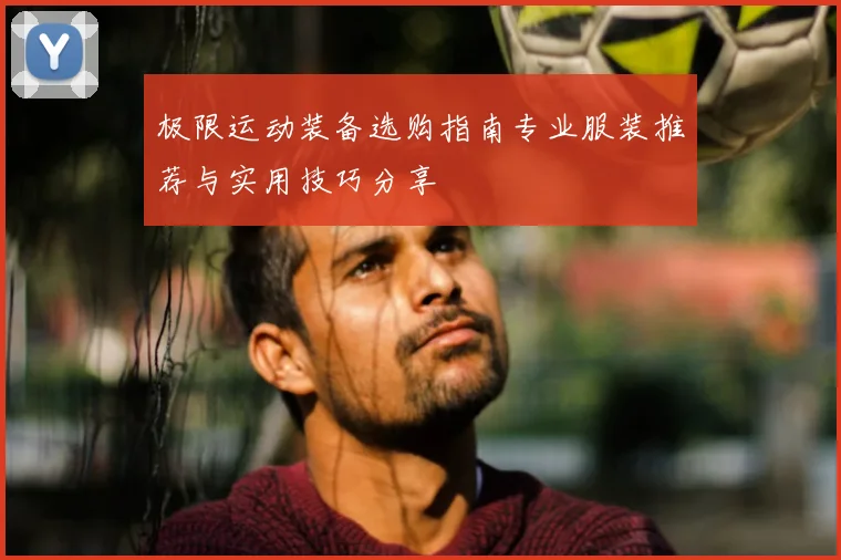 极限运动装备选购指南专业服装推荐与实用技巧分享