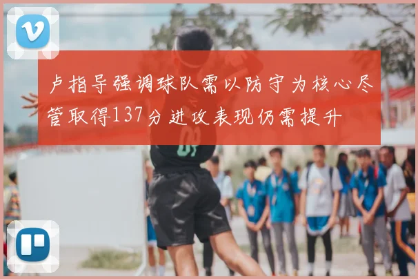 卢指导强调球队需以防守为核心尽管取得137分进攻表现仍需提升