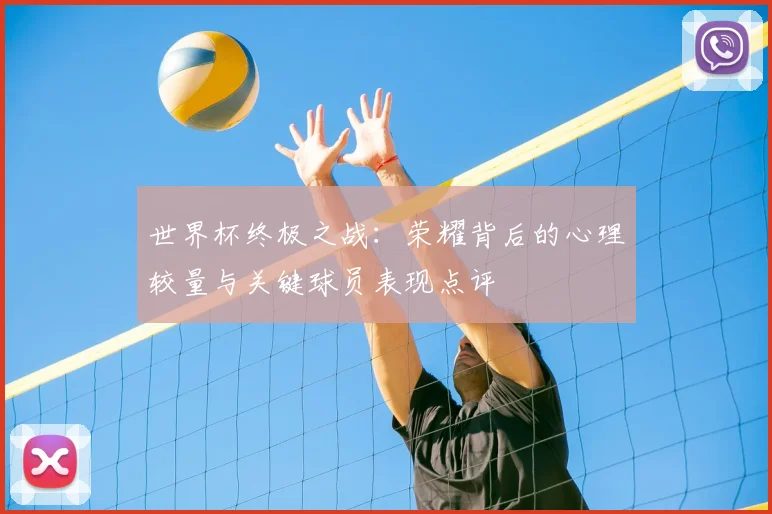 世界杯终极之战：荣耀背后的心理较量与关键球员表现点评