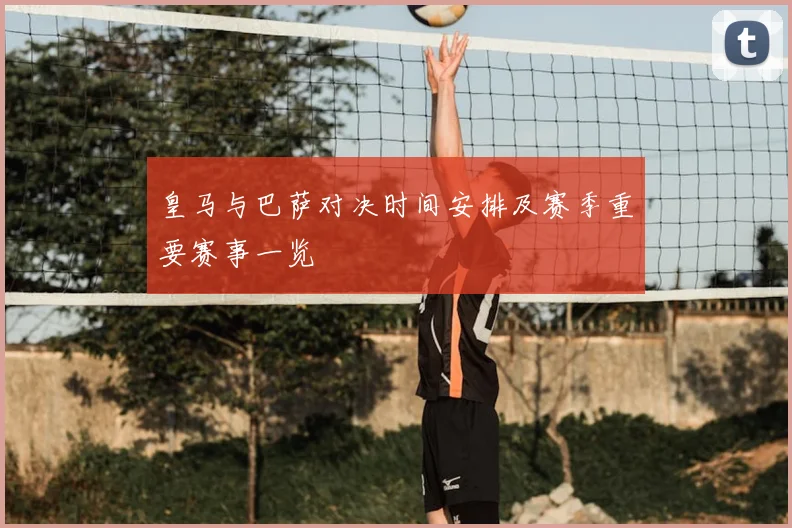皇马与巴萨对决时间安排及赛季重要赛事一览