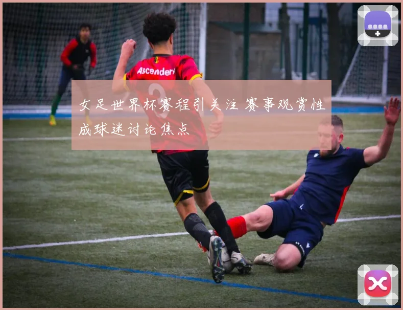 女足世界杯赛程引关注 赛事观赏性成球迷讨论焦点