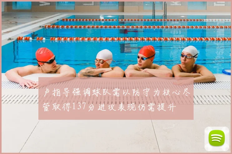 卢指导强调球队需以防守为核心尽管取得137分进攻表现仍需提升
