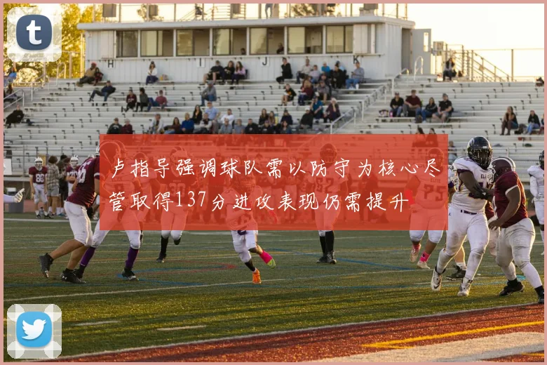 卢指导强调球队需以防守为核心尽管取得137分进攻表现仍需提升