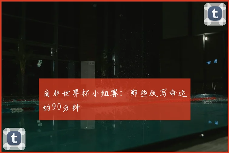 南非世界杯小组赛：那些改写命运的90分钟