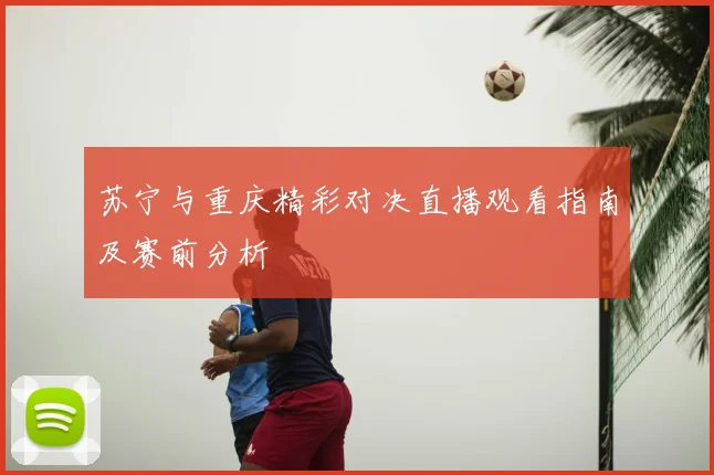 苏宁与重庆精彩对决直播观看指南及赛前分析