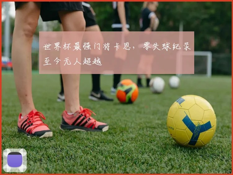 世界杯最强门将卡恩，零失球纪录至今无人超越