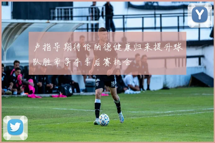 卢指导期待伦纳德健康归来提升球队胜率争夺季后赛机会