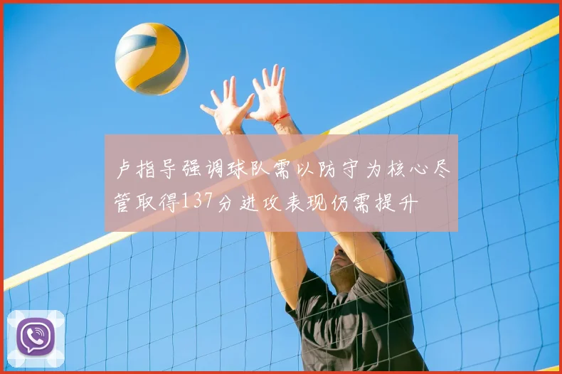 卢指导强调球队需以防守为核心尽管取得137分进攻表现仍需提升