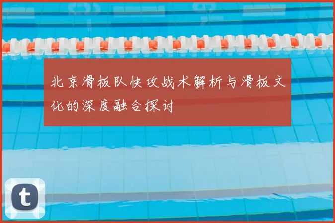 北京滑板队快攻战术解析与滑板文化的深度融合探讨