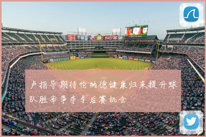 卢指导期待伦纳德健康归来提升球队胜率争夺季后赛机会