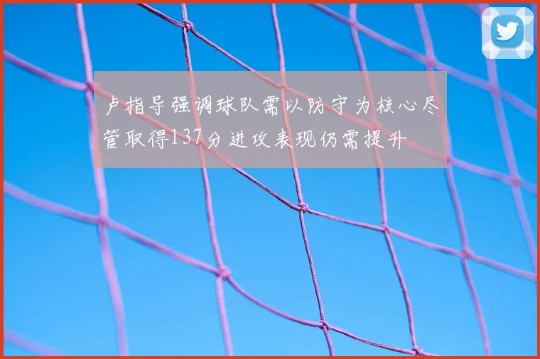 卢指导强调球队需以防守为核心尽管取得137分进攻表现仍需提升