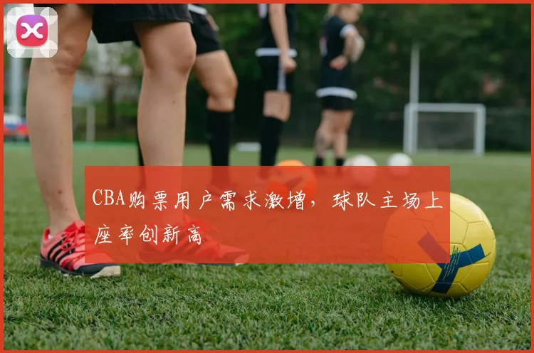 CBA购票用户需求激增,球队主场上座率创新高