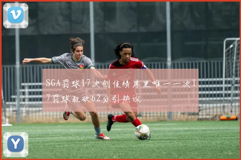 SGA罚球17次创佳绩库里唯一一次17罚球狂砍62分引热议