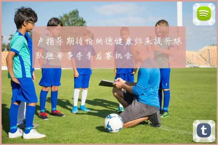 卢指导期待伦纳德健康归来提升球队胜率争夺季后赛机会