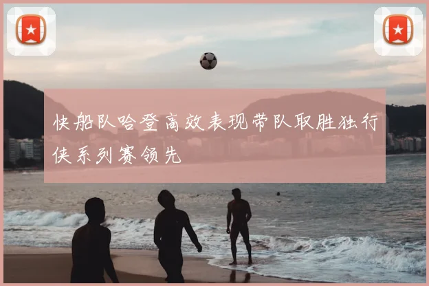 快船队哈登高效表现带队取胜独行侠系列赛领先