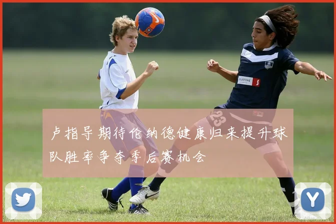 卢指导期待伦纳德健康归来提升球队胜率争夺季后赛机会