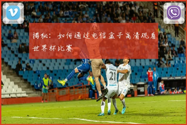 揭秘：如何通过电信盒子高清观看世界杯比赛