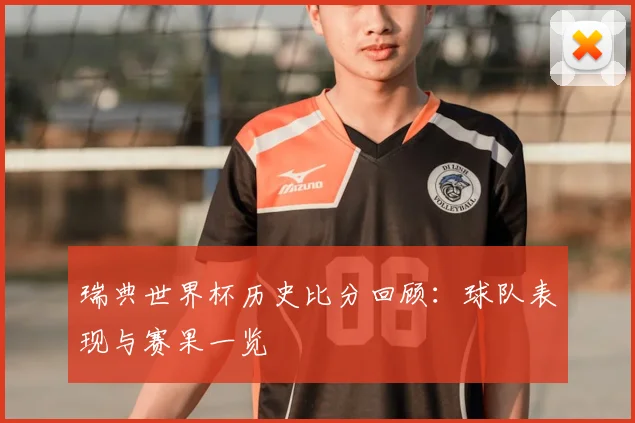 瑞典世界杯历史比分回顾:球队表现与赛果一览