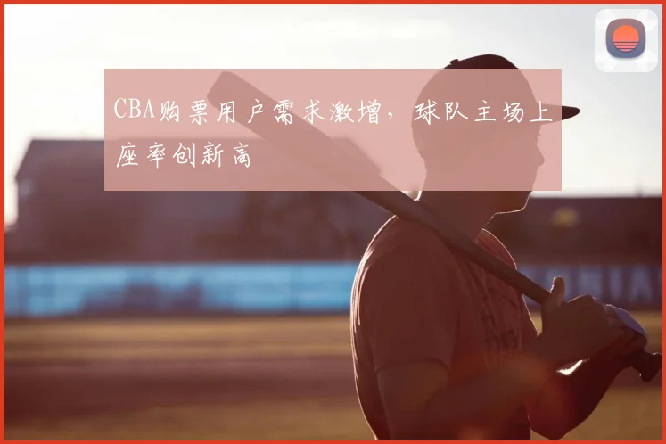 CBA购票用户需求激增，球队主场上座率创新高
