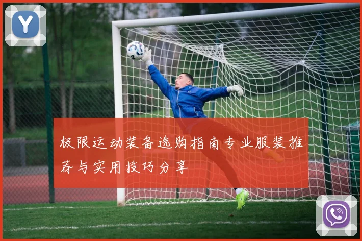 极限运动装备选购指南专业服装推荐与实用技巧分享