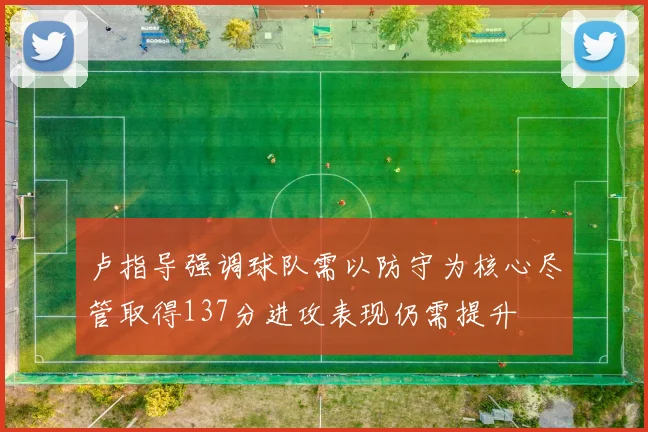 卢指导强调球队需以防守为核心尽管取得137分进攻表现仍需提升