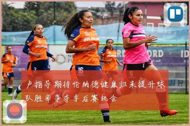 卢指导期待伦纳德健康归来提升球队胜率争夺季后赛机会