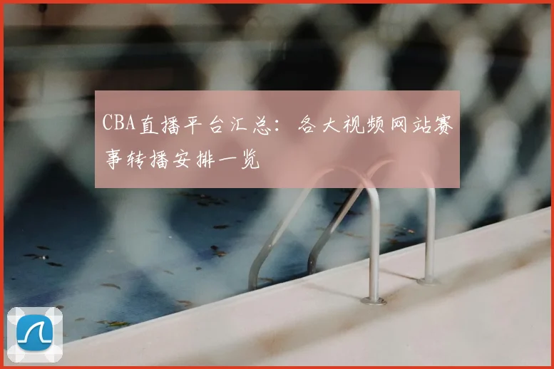 CBA直播平台汇总:各大视频网站赛事转播安排一览
