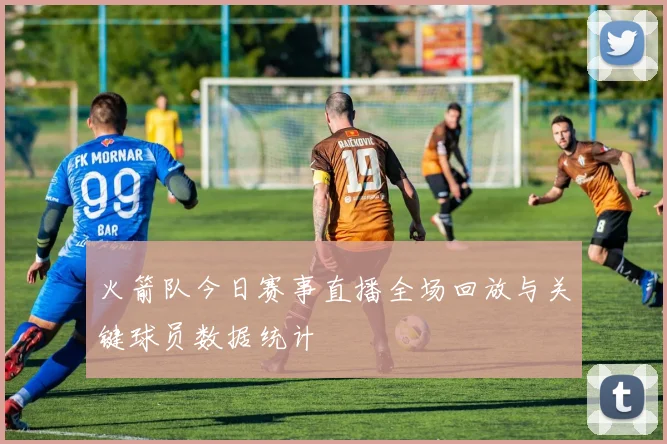 火箭队今日赛事直播全场回放与关键球员数据统计