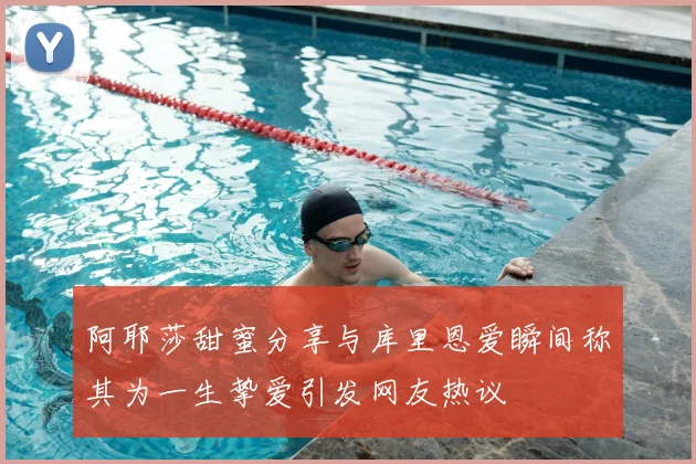 阿耶莎甜蜜分享与库里恩爱瞬间称其为一生挚爱引发网友热议