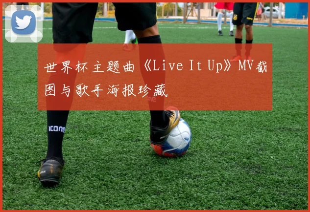 世界杯主题曲《Live It Up》MV截图与歌手海报珍藏