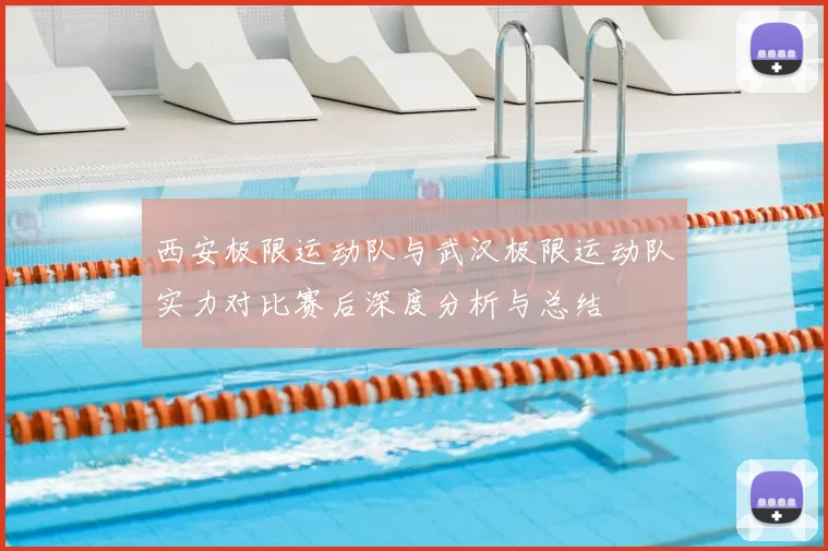 西安极限运动队与武汉极限运动队实力对比赛后深度分析与总结