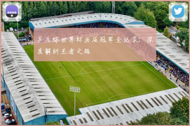 乒乓球世界杯历届冠军全记录：深度解析王者之路