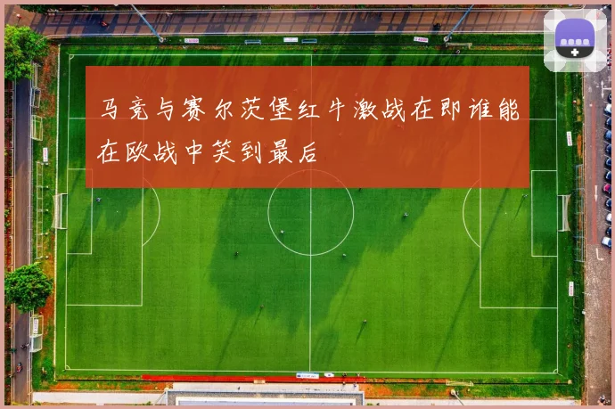 马竞与赛尔茨堡红牛激战在即谁能在欧战中笑到最后