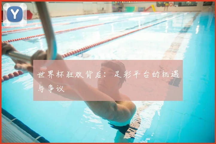 世界杯狂欢背后:足彩平台的机遇与争议