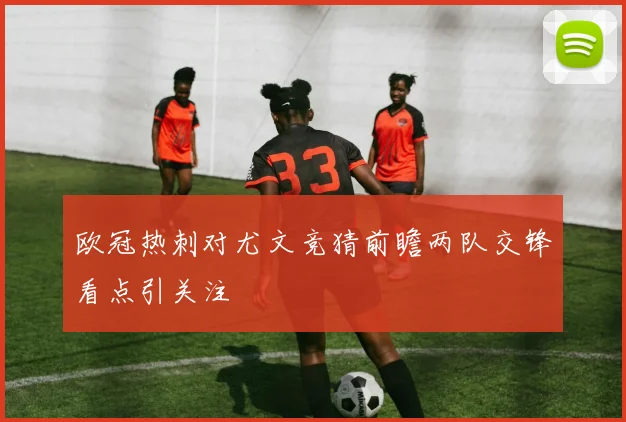 欧冠热刺对尤文竞猜前瞻两队交锋看点引关注