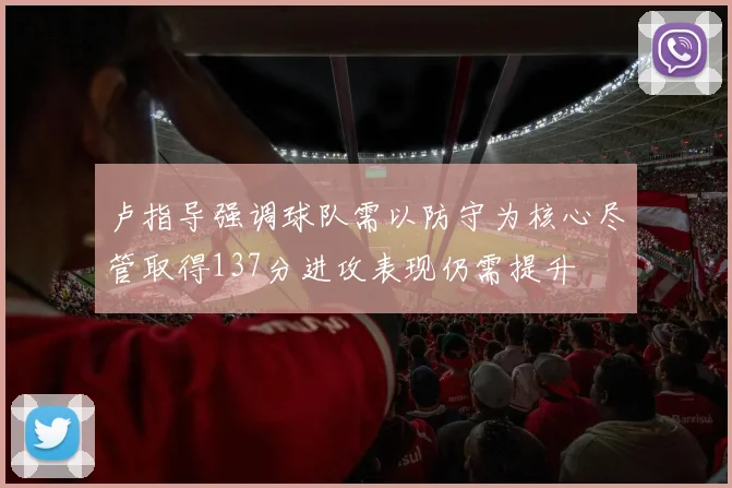 卢指导强调球队需以防守为核心尽管取得137分进攻表现仍需提升