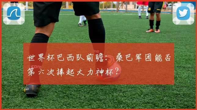 世界杯巴西队前瞻:桑巴军团能否第六次捧起大力神杯?