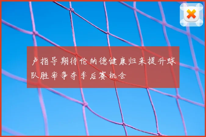 卢指导期待伦纳德健康归来提升球队胜率争夺季后赛机会