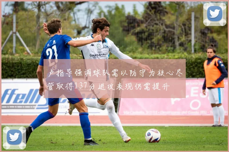 卢指导强调球队需以防守为核心尽管取得137分进攻表现仍需提升