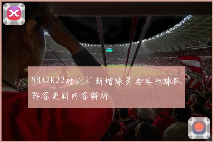 NBA2K22对比21新增球员名单和球队阵容更新内容解析