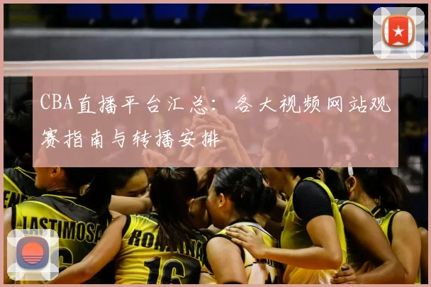 CBA直播平台汇总：各大视频网站观赛指南与转播安排
