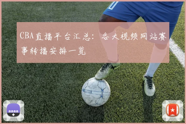 CBA直播平台汇总：各大视频网站赛事转播安排一览