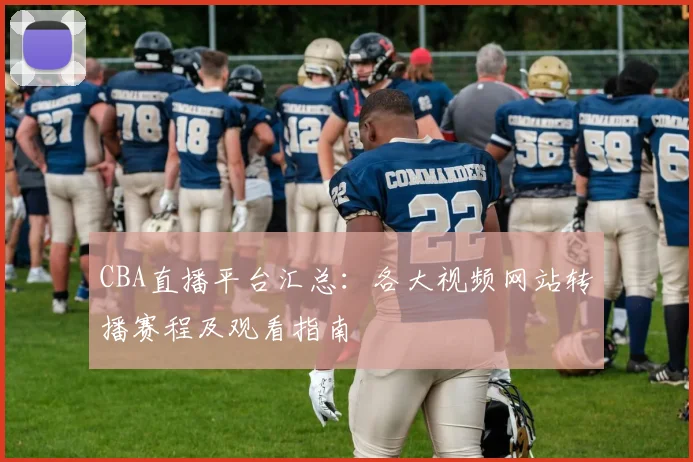 CBA直播平台汇总:各大视频网站转播赛程及观看指南