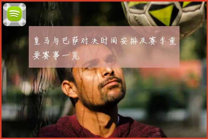 皇马与巴萨对决时间安排及赛季重要赛事一览